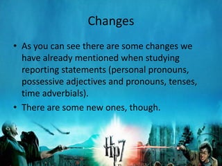 Changes
• As you can see there are some changes we
  have already mentioned when studying
  reporting statements (personal pronouns,
  possessive adjectives and pronouns, tenses,
  time adverbials).
• There are some new ones, though.
 