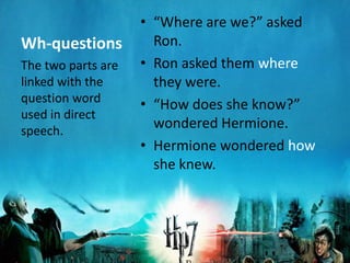 • “Where are we?” asked
Wh-questions          Ron.
The two parts are   • Ron asked them where
linked with the       they were.
question word
                    • “How does she know?”
used in direct
speech.
                      wondered Hermione.
                    • Hermione wondered how
                      she knew.
 