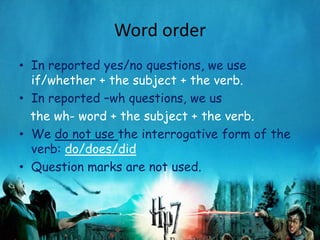 Word order
• In reported yes/no questions, we use
  if/whether + the subject + the verb.
• In reported –wh questions, we us
  the wh- word + the subject + the verb.
• We do not use the interrogative form of the
  verb: do/does/did
• Question marks are not used.
 
