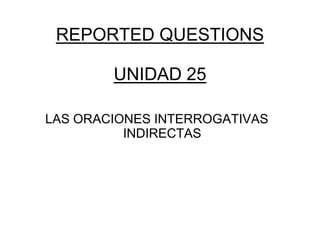 REPORTED QUESTIONS
UNIDAD 25
LAS ORACIONES INTERROGATIVAS
INDIRECTAS
 