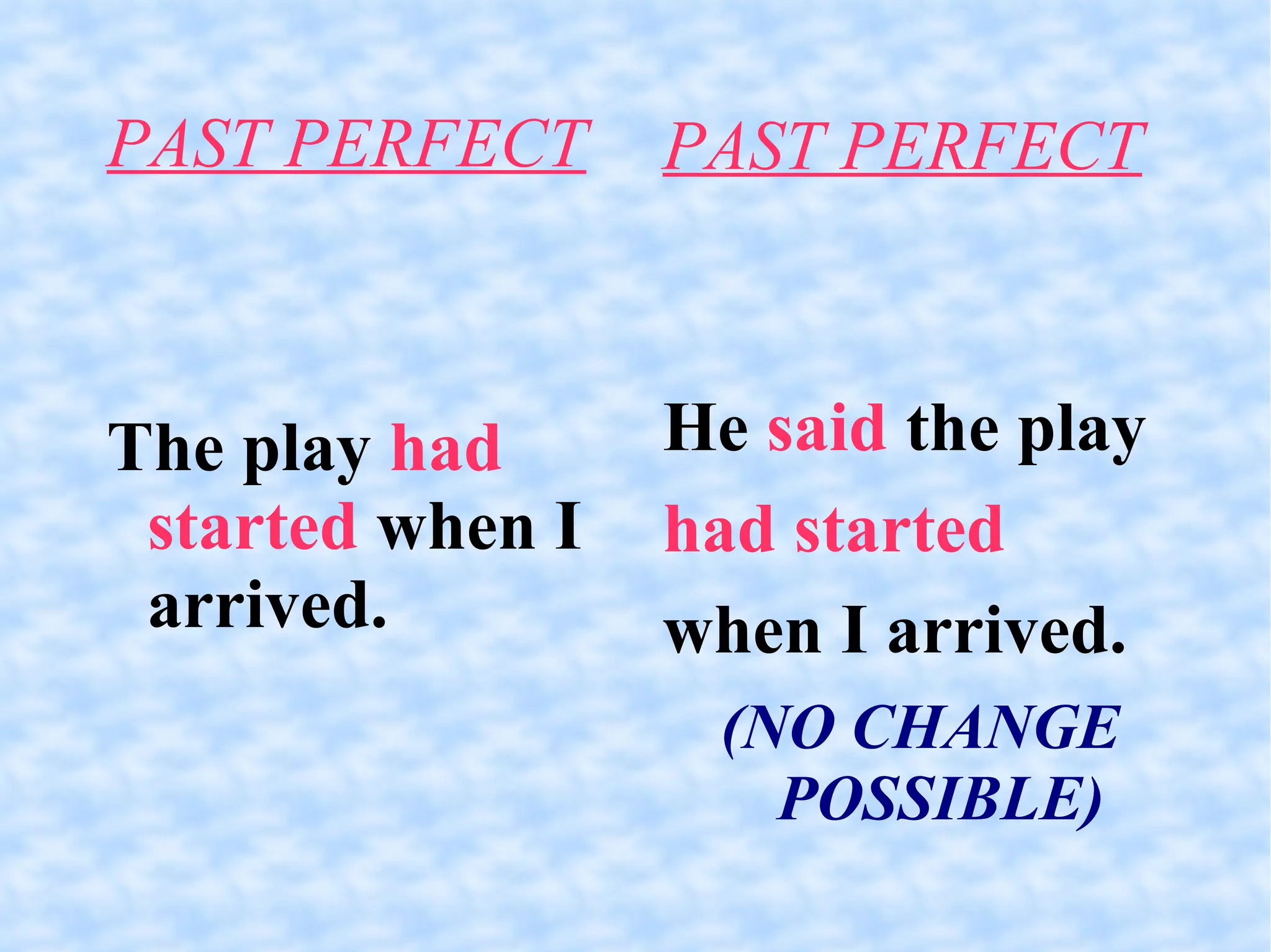 PAST PERFECT The play  had started  when I arrived.  PAST PERFECT He  said  the play had started when I arrived. (NO CHANGE POSSIBLE)‏ 