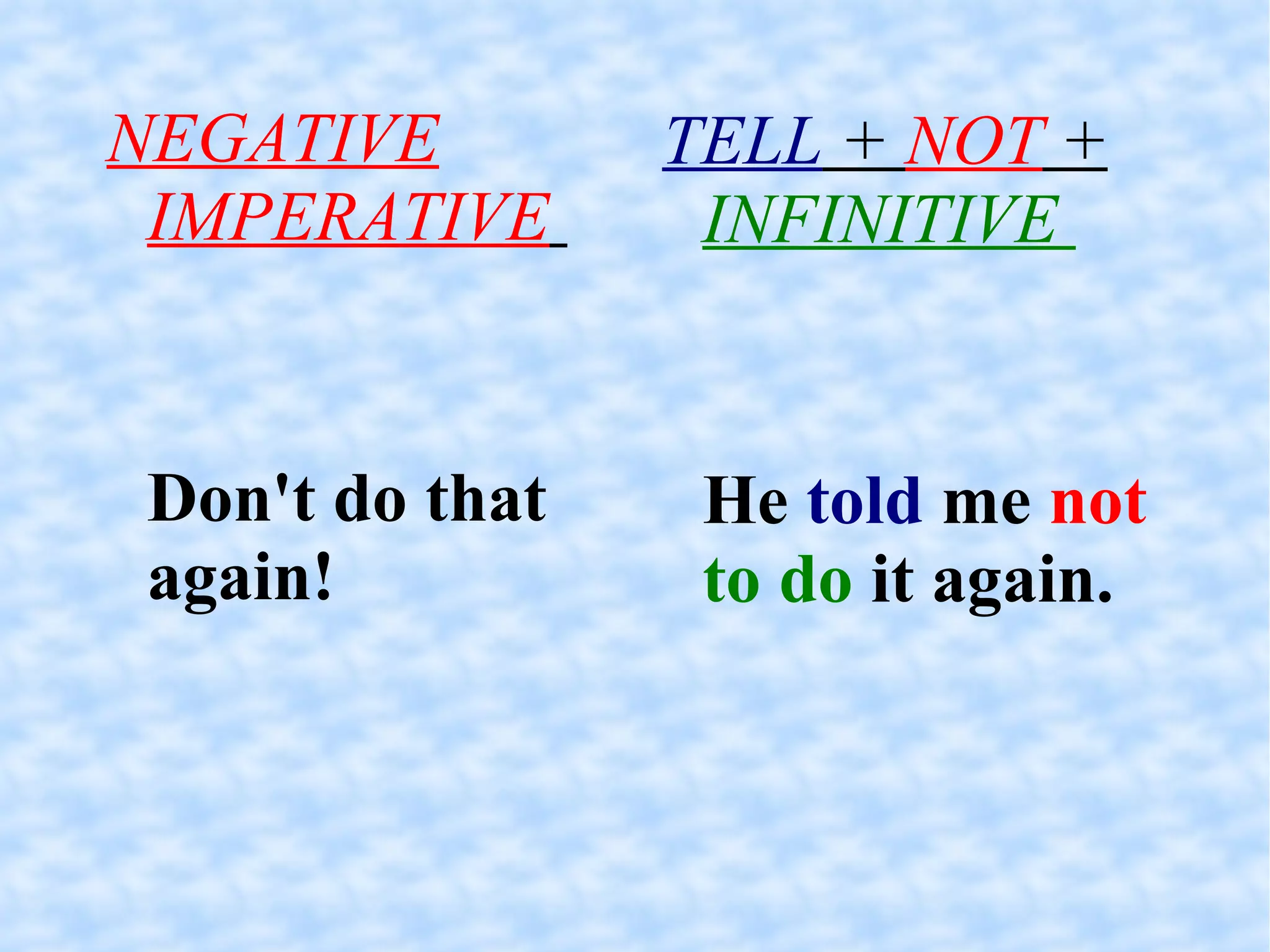 NEGATIVE IMPERATIVE   Don't do that again! TELL  +  NOT  +   INFINITIVE  He  told  me  not   to do  it again. 