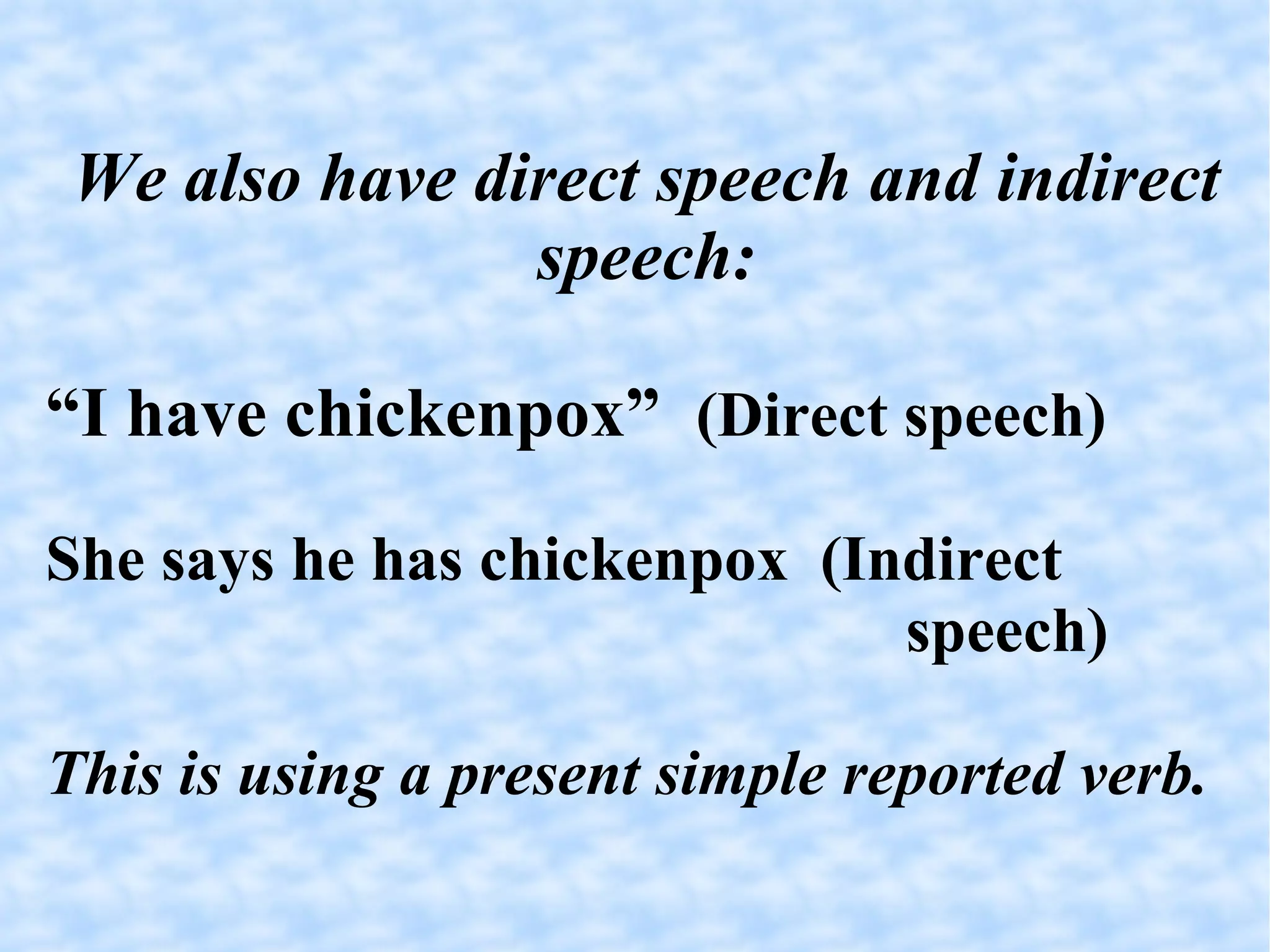 We also have direct speech and indirect speech: “ I have chickenpox”  (Direct speech)‏ She says he has chickenpox  (Indirect speech)‏ This is using a present simple reported verb. 