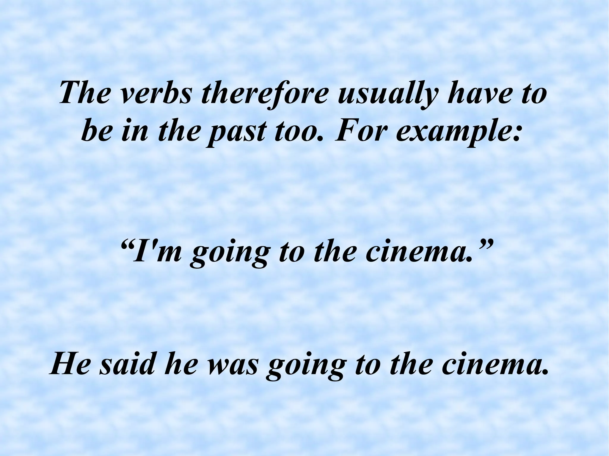 The verbs therefore usually have to be in the past too. For example: “ I'm going to the cinema.” He said he was going to the cinema.  