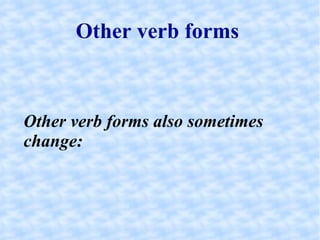 Other verb forms  Other verb forms also sometimes change:  
