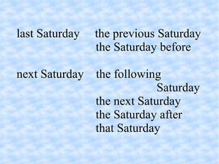 last Saturday  the previous Saturday the Saturday before next Saturday  the following  Saturday the next Saturday   the Saturday after   that Saturday 