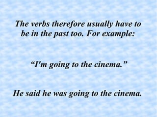The verbs therefore usually have to be in the past too. For example: “ I'm going to the cinema.” He said he was going to the cinema.  