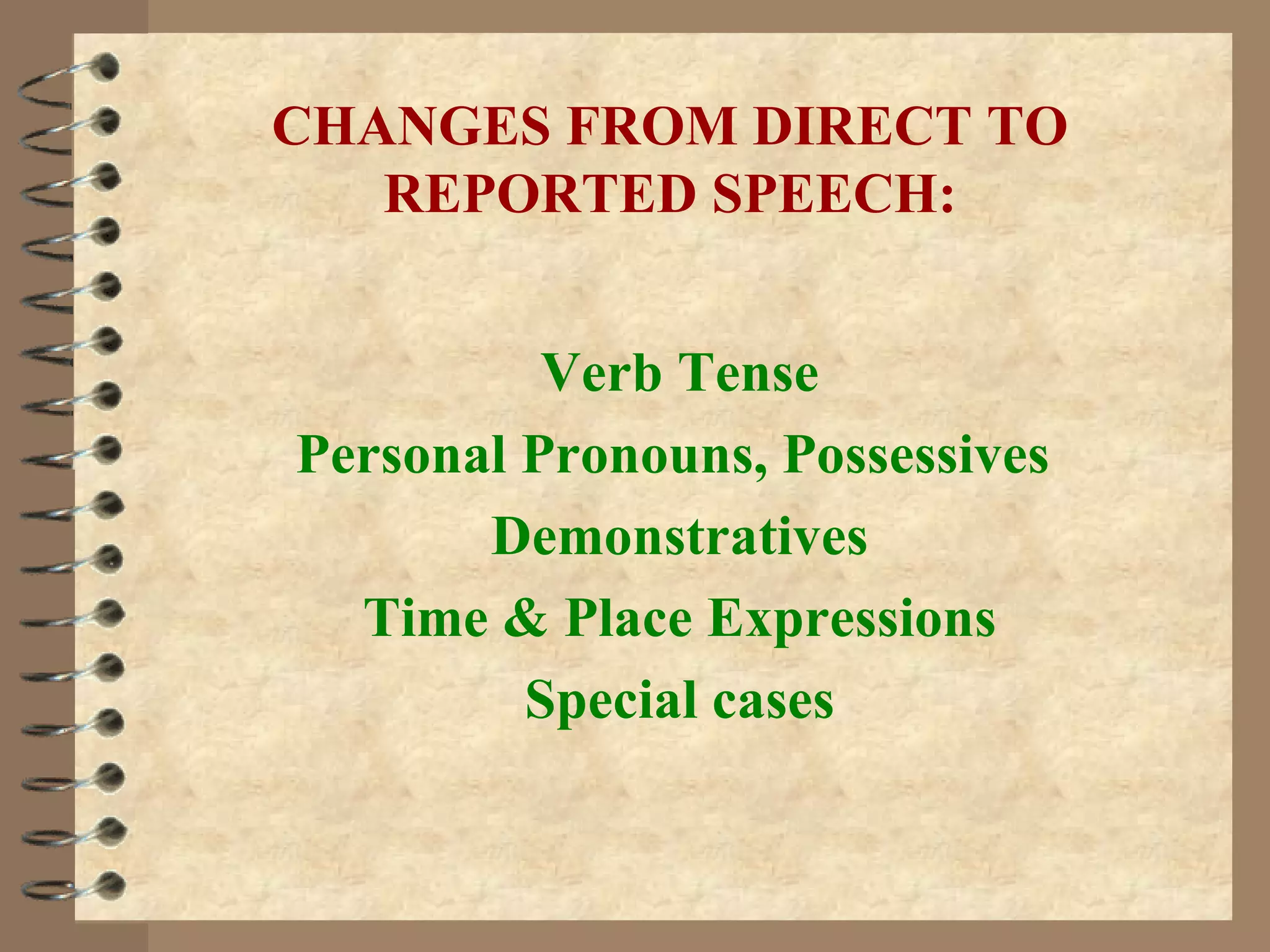 CHANGES FROM DIRECT TO REPORTED SPEECH: Verb Tense Personal Pronouns, Possessives   Demonstratives Time & Place Expressions Special cases 