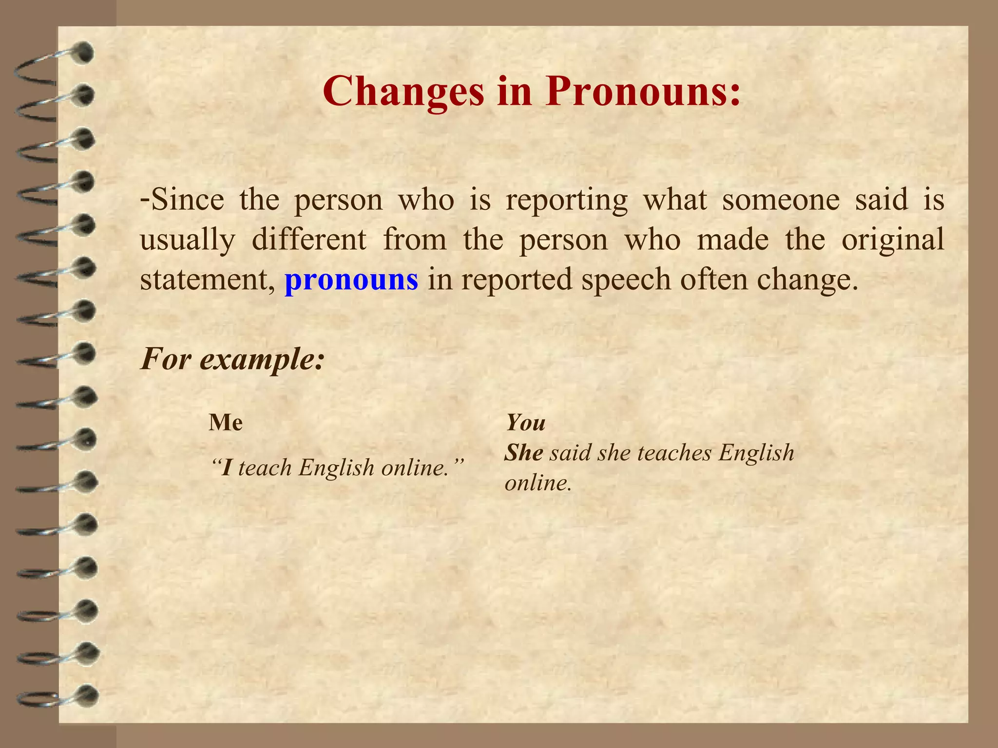 Changes in Pronouns: Since the person who is reporting what someone said is usually different from the person who made the original statement,  pronouns  in reported speech often change. For example:  Me  You  “ I  teach English online.”  She  said she teaches English online. 