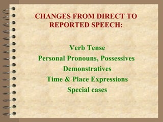 CHANGES FROM DIRECT TO REPORTED SPEECH: Verb Tense Personal Pronouns, Possessives   Demonstratives Time & Place Expressions Special cases 
