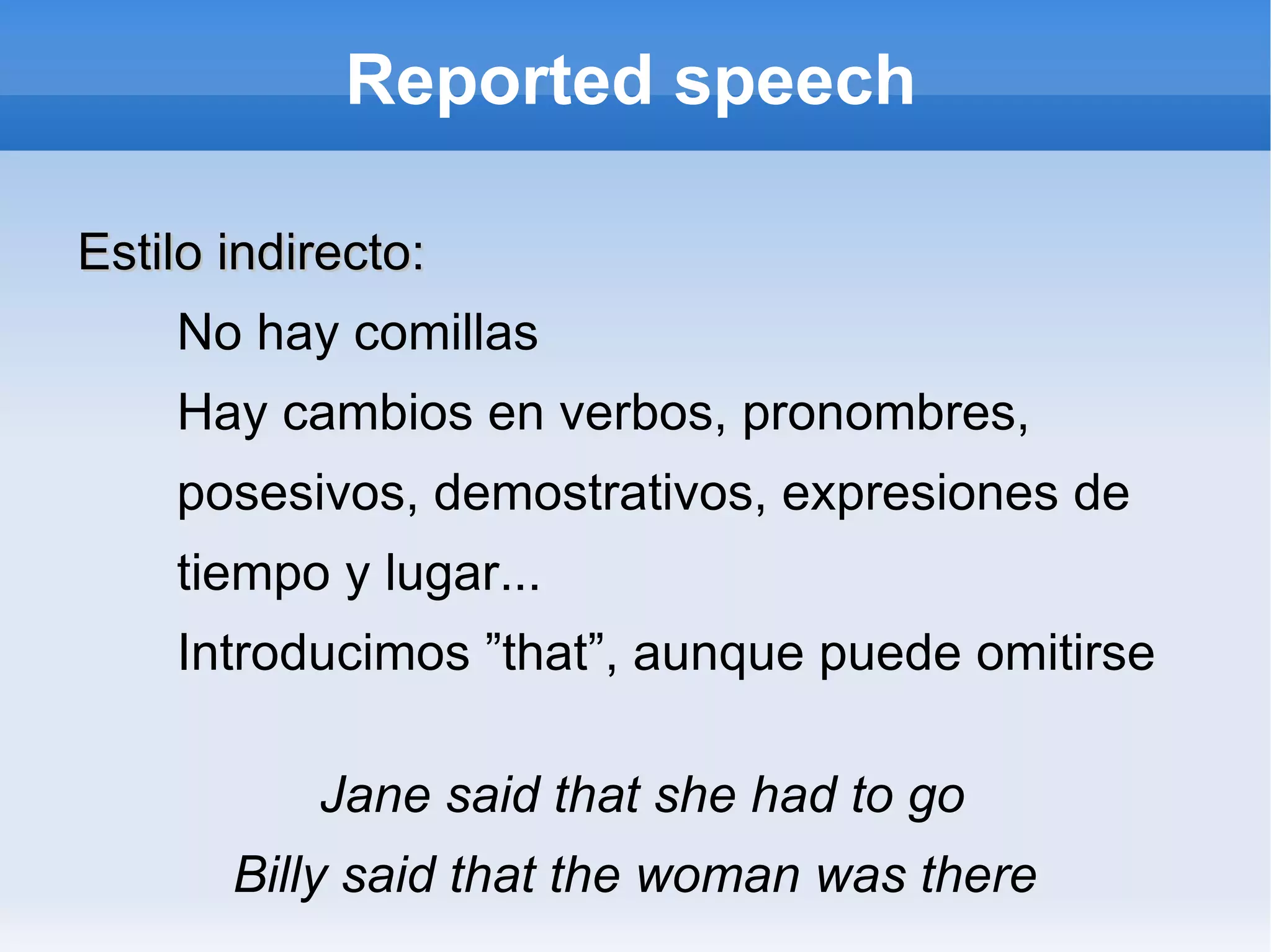 Reported speech Estilo indirecto: No hay comillas Hay cambios en verbos, pronombres,  posesivos, demostrativos, expresiones de  tiempo y lugar... Introducimos ”that”, aunque puede omitirse Jane said that she had to go Billy said that the woman was there  