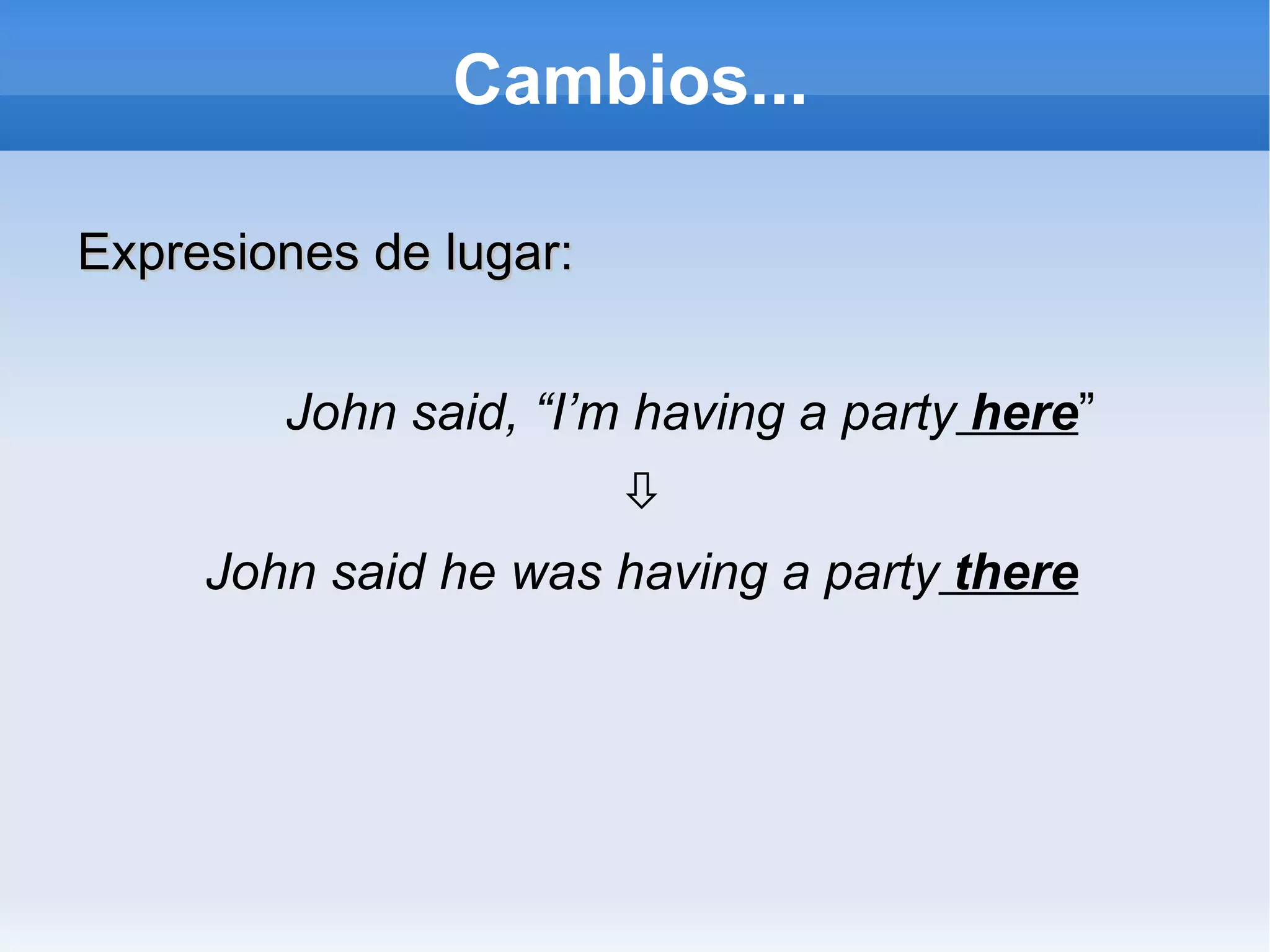 Cambios... Expresiones de lugar: John said, “I’m having a party  here ”  John said he was having a party  there 
