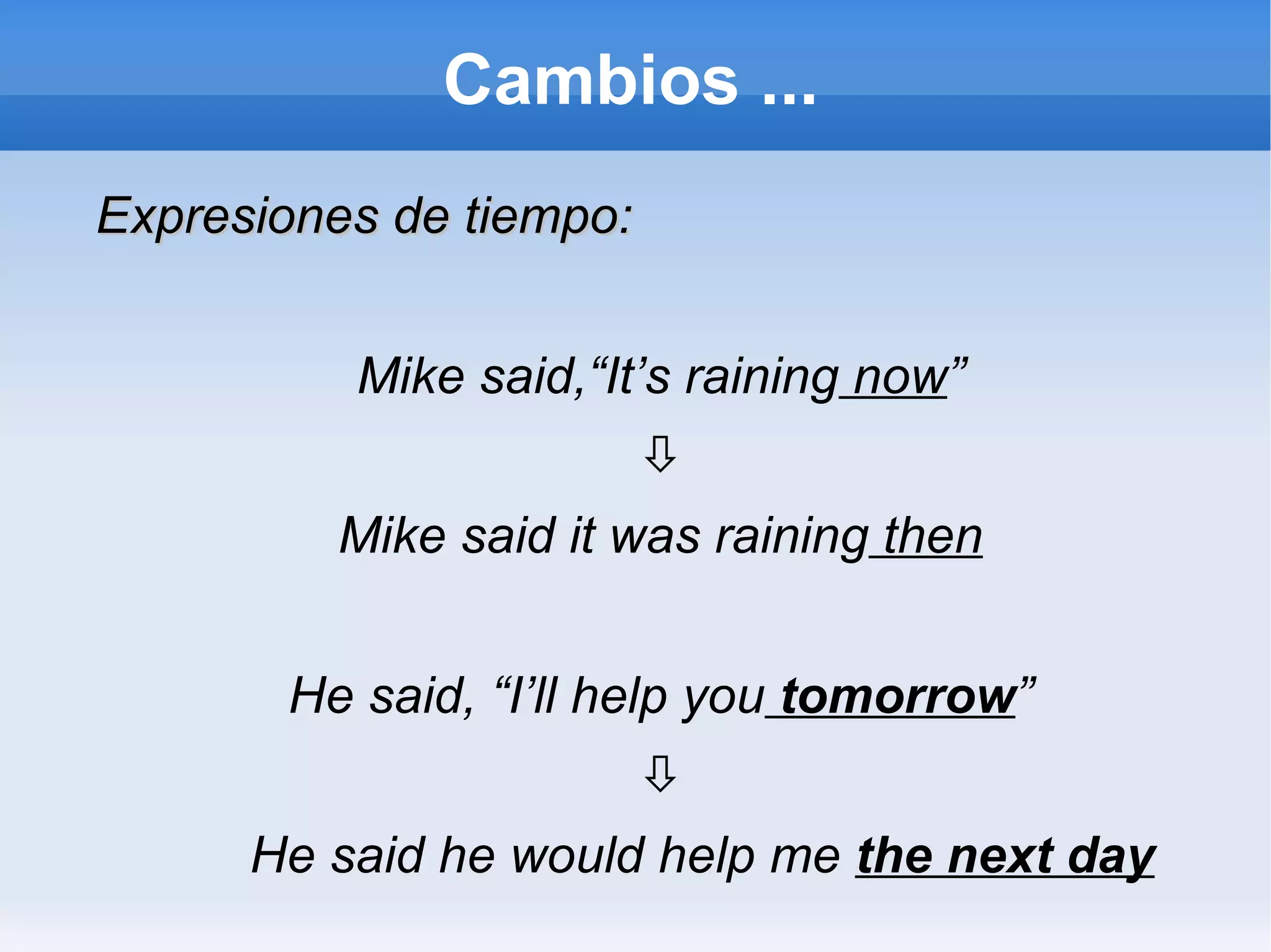 Cambios ... Expresiones de tiempo: Mike said,“It’s raining  now ”  Mike said it was raining  then He said, “I’ll help you  tomorrow ”  He said he would help me  the next day 