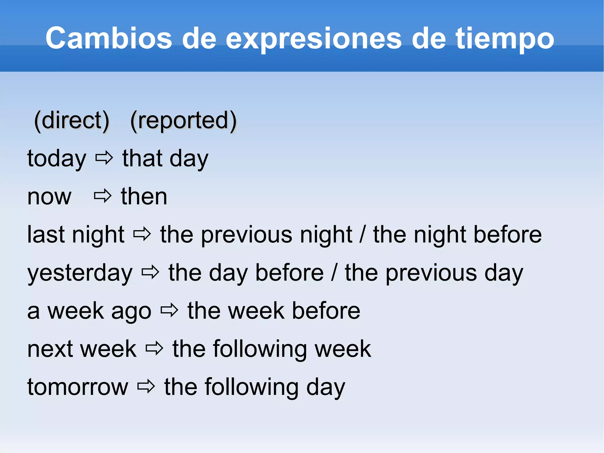 Cambios de expresiones de tiempo (direct)  (reported) today    that day   now    then last night    the previous night / the night before yesterday    the day before / the previous day a week ago    the week before next week    the following week tomorrow    the following day 