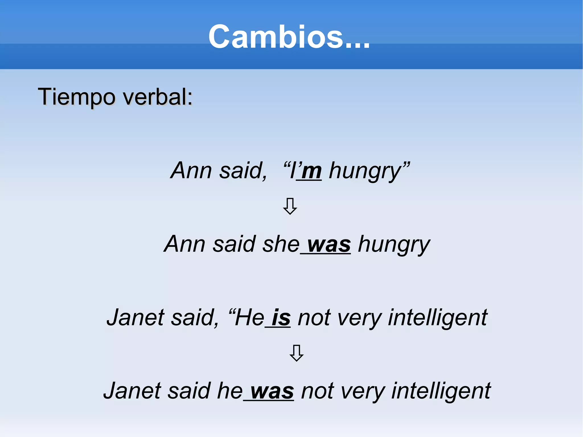 Cambios... Tiempo verbal: Ann said,  “I ’ m  hungry”    Ann said she   was  hungry Janet said, “He  is  not very intelligent  Janet said he  was  not very intelligent 