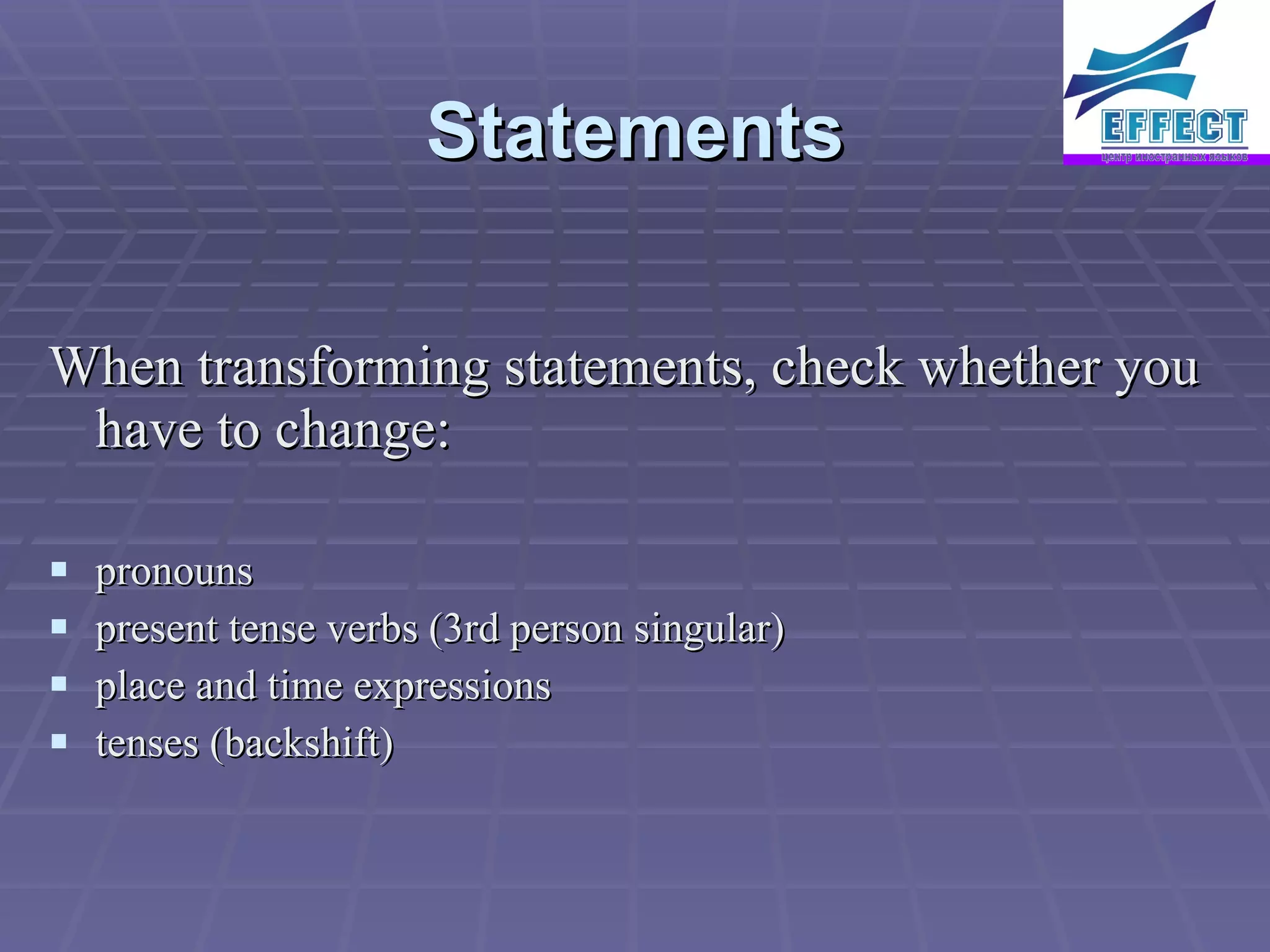 Statements When transforming statements, check whether you have to change: pronouns present tense verbs (3rd person singular) place and time expressions tenses (backshift)