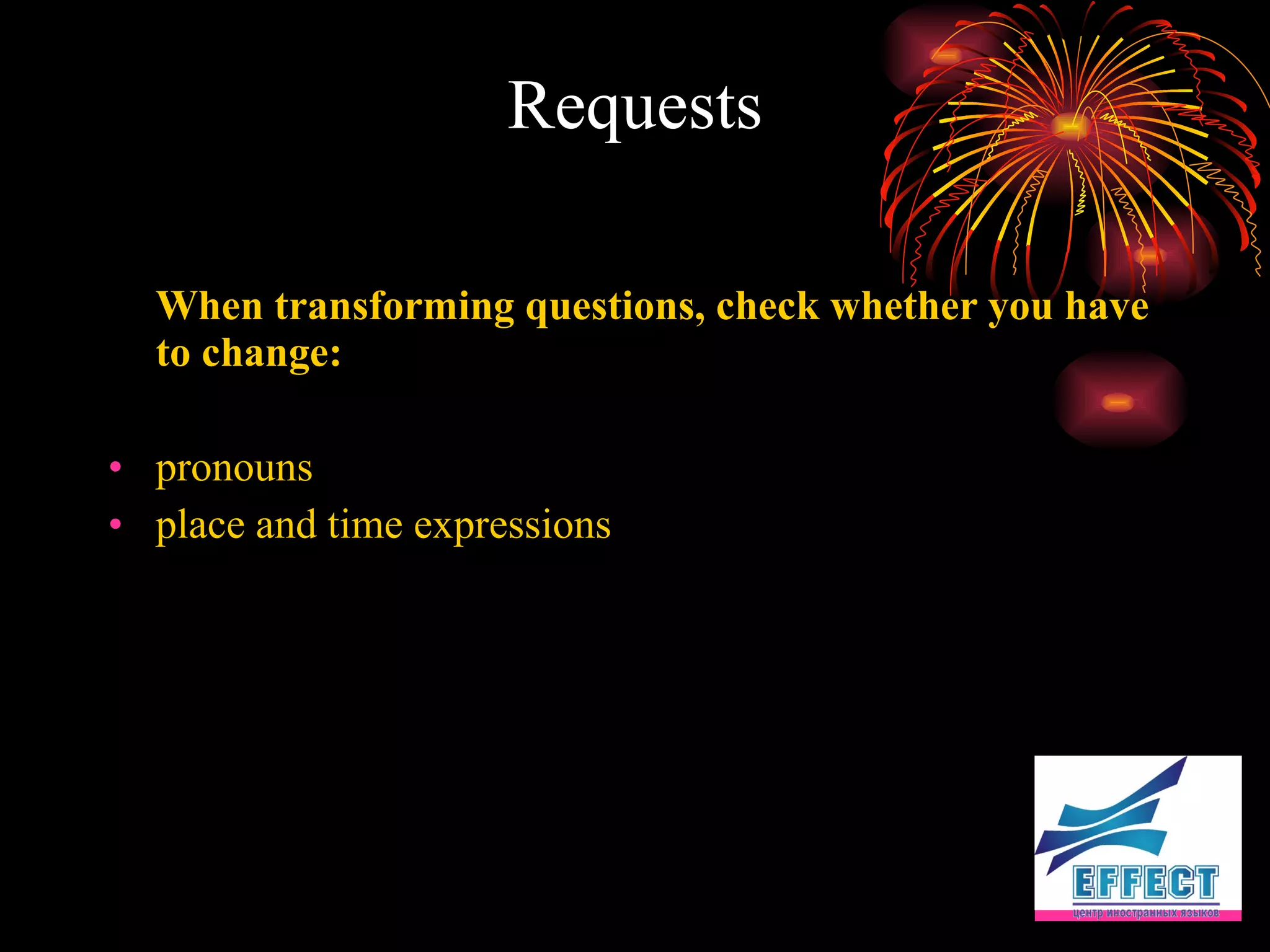 Requests When transforming questions, check whether you have to change: pronouns place and time expressions