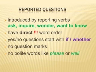 REPORTED QUESTIONS

 introduced by reporting verbs
  ask, inquire, wonder, want to know
 have direct !!! word order

 yes/no questions start with if / whether

 no question marks

 no polite words like please or well
 