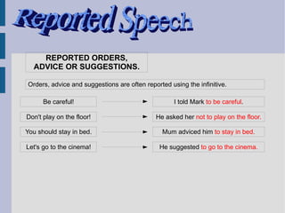 REPORTED ORDERS,
  ADVICE OR SUGGESTIONS.

Orders, advice and suggestions are often reported using the infinitive.

      Be careful!                                   I told Mark to be careful.

Don't play on the floor!                     He asked her not to play on the floor.

You should stay in bed.                         Mum adviced him to stay in bed.

Let's go to the cinema!                       He suggested to go to the cinema.
 