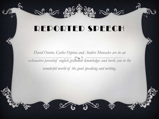 REPORTED SPEECH

   David Osorio, Carlos Ospina and Andrés Monsalve are in an
exhaustive persuitof english grammar knowledges and invite you to the
         wonderful world of the good speaking and writing.
 