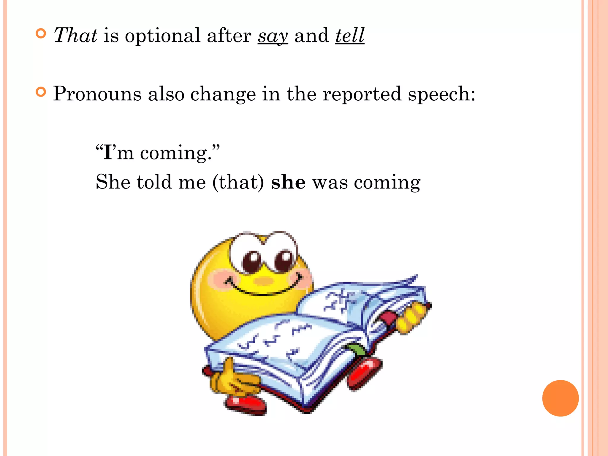    That is optional after say and tell

   Pronouns also change in the reported speech:

        “I’m coming.”
        She told me (that) she was coming
 