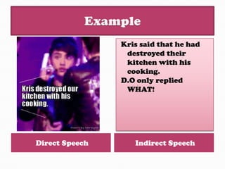 Kris said that he had
                 destroyed their
                 kitchen with his
                 cooking.
                D.O only replied
                 WHAT!




Direct Speech      Indirect Speech
 