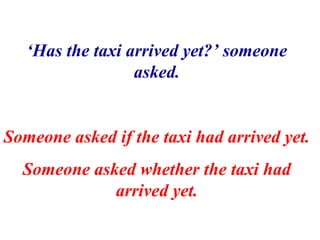‘Has the taxi arrived yet?’ someone
                  asked.


Someone asked if the taxi had arrived yet.
  Someone asked ...
