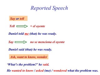Reported Speech
  Say or tell

 Tell           + el oyente

 Daniel told me (that) he was ready.

 Say            no se me...