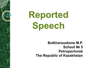 Reported
 Speech
       Bulkharauskene M.P.
                 School № 5
              Petropavlovsk
 The Republic of Kazakhstan
 