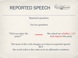 REPORTED SPEECH                               BLAH, BLAH, BLAH   BLAH, BLAH, BLAH




                     Reported questions

                     Yes/no questions


“Did you enjoy the                   She asked me whether / if I
     party?”                           had enjoyed the party


  The tense of the verb changes as it does in reported speech
                             BUT
   the word order is the same as in an affirmative sentence
 