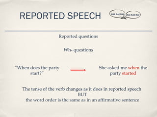 REPORTED SPEECH                              BLAH, BLAH, BLAH   BLAH, BLAH, BLAH




                    Reported questions

                       Wh- questions


“When does the party                     She asked me when the
      start?”                                 party started


   The tense of the verb changes as it does in reported speech
                              BUT
    the word order is the same as in an affirmative sentence
 