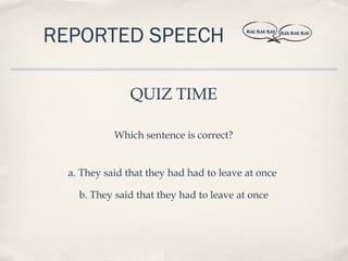 REPORTED SPEECH                           BLAH, BLAH, BLAH   BLAH, BLAH, BLAH




                QUIZ TIME

            Which sentence is correct?


  a. They said that they had had to leave at once

    b. They said that they had to leave at once
 