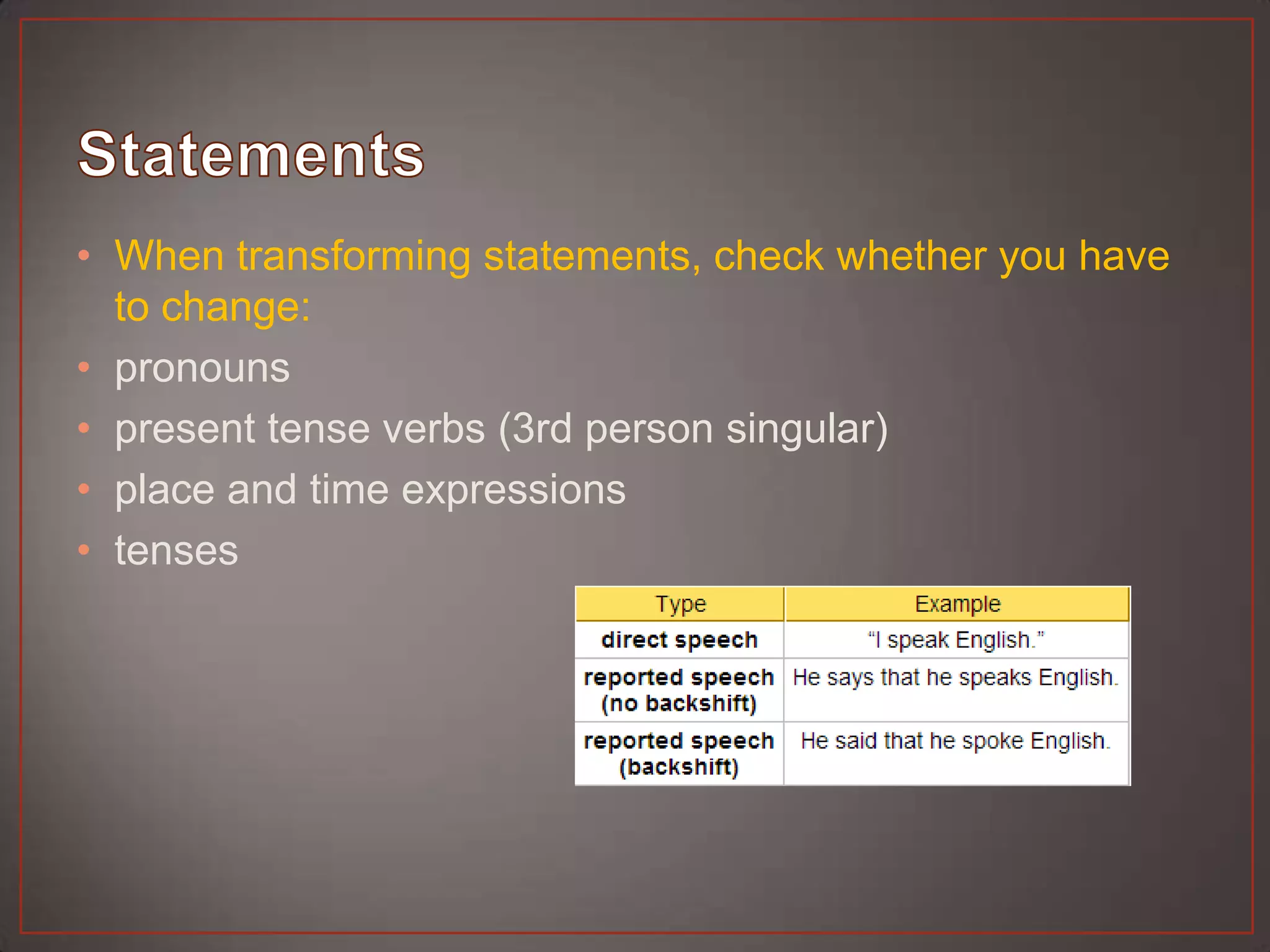 • When transforming statements, check whether you have
  to change:
• pronouns
• present tense verbs (3rd person singular)
• place and time expressions
• tenses
 