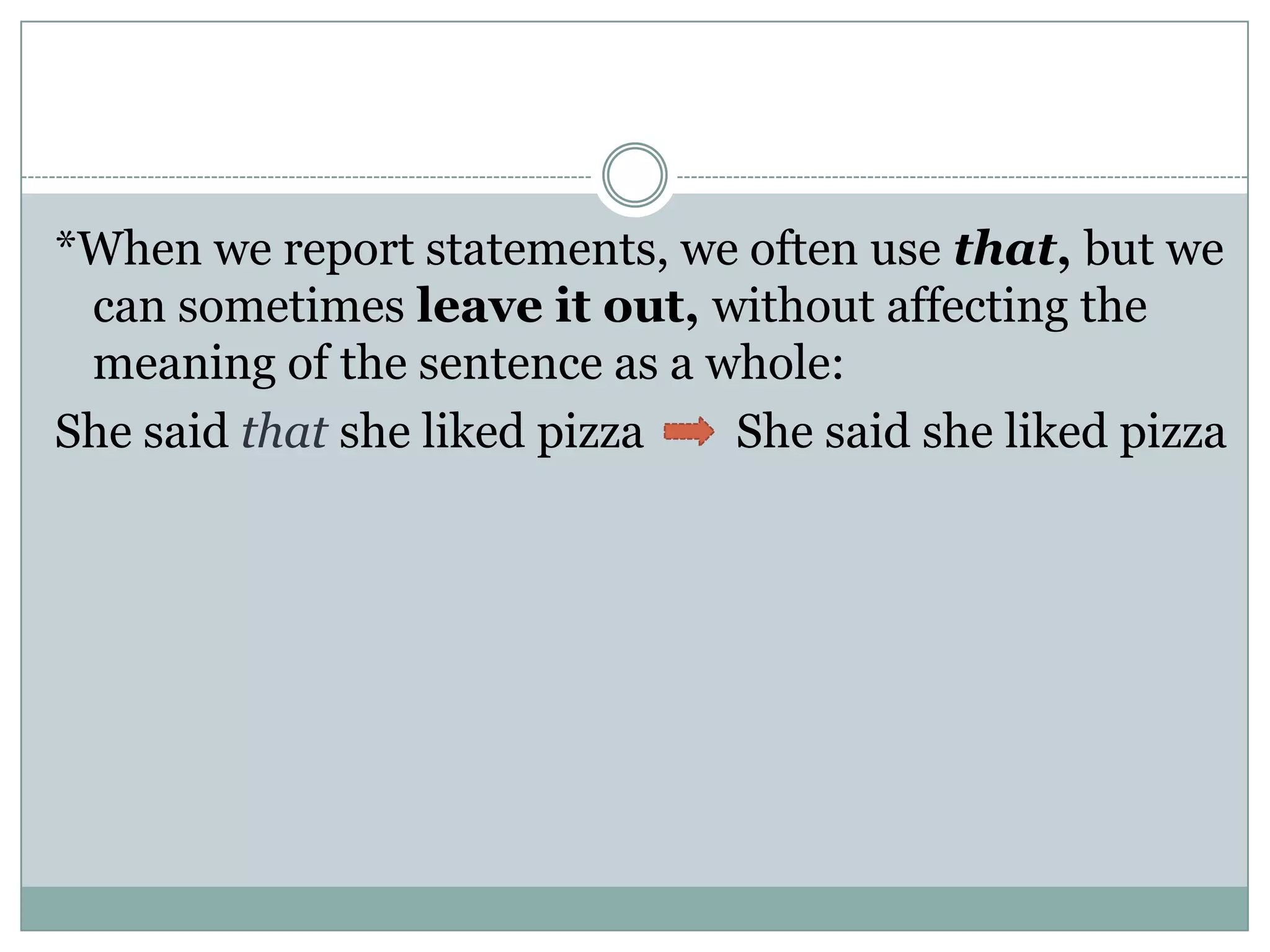 *When we report statements, we often use that, but we
can sometimes leave it out, without affecting the
meaning of the sentence as a whole:
She said that she liked pizza She said she liked pizza
 