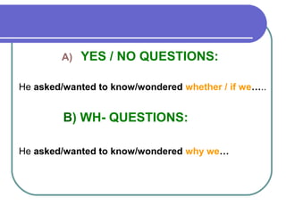 A) YES / NO QUESTIONS:
He asked/wanted to know/wondered whether / if we…..
B) WH- QUESTIONS:
He asked/wanted to know/wondered why we…
 