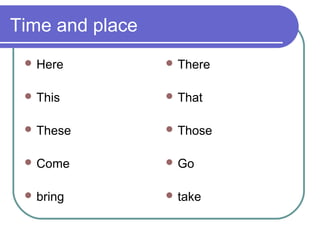 Time and place
 Here
 This
 These
 Come
 bring
 There
 That
 Those
 Go
 take
 