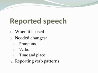 Reported speech
1. When it is used
2. Needed changes:
i. Pronouns
ii. Verbs
iii. Time and place
3. Reporting verb patterns
 