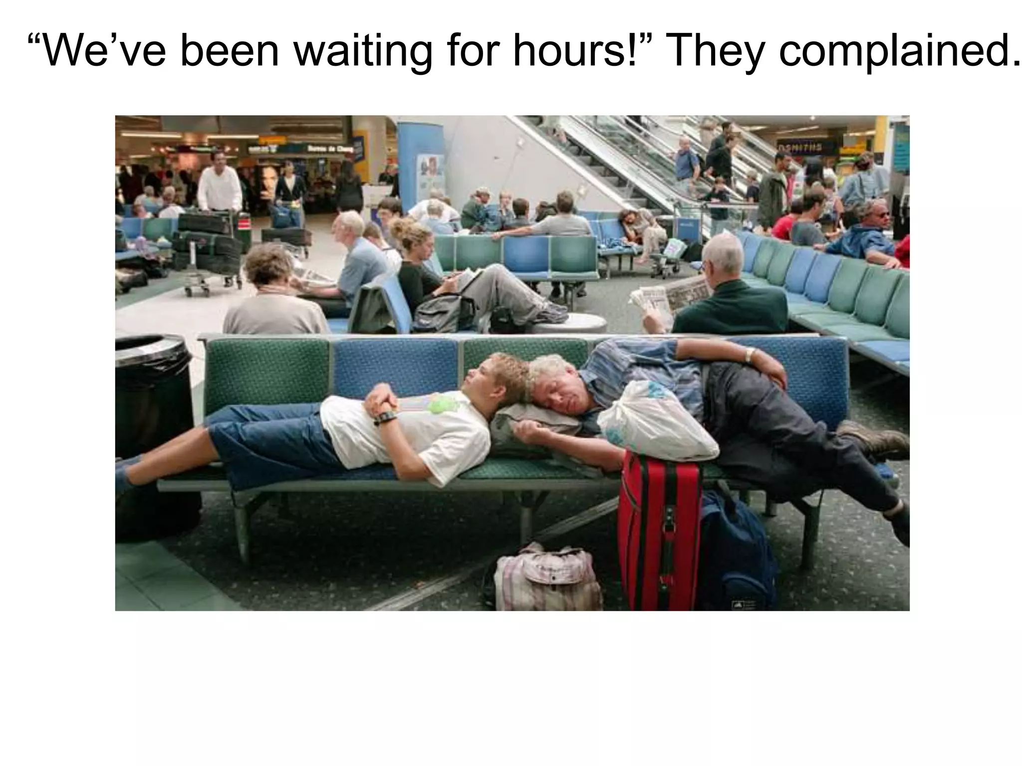 “We’ve been waiting for hours!” They complained.
 