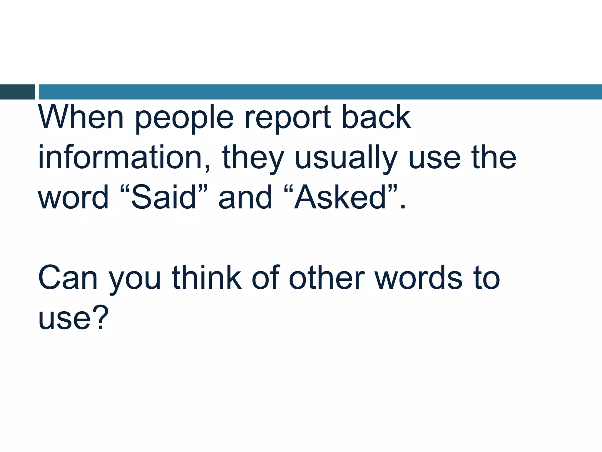 When people report back
information, they usually use the
word “Said” and “Asked”.
Can you think of other words to
use?
 