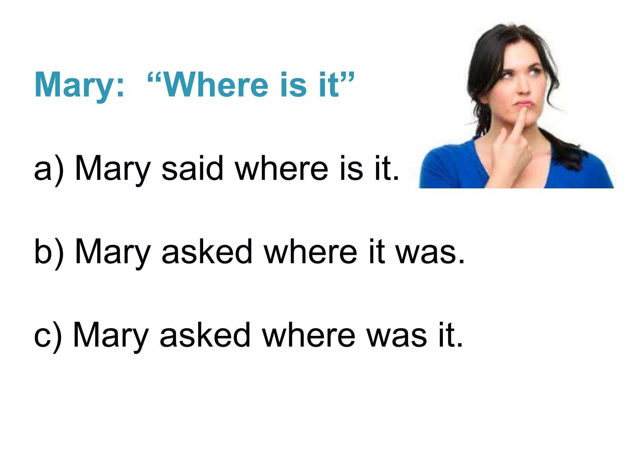 Mary: “Where is it”
a) Mary said where is it.
b) Mary asked where it was.
c) Mary asked where was it.
 