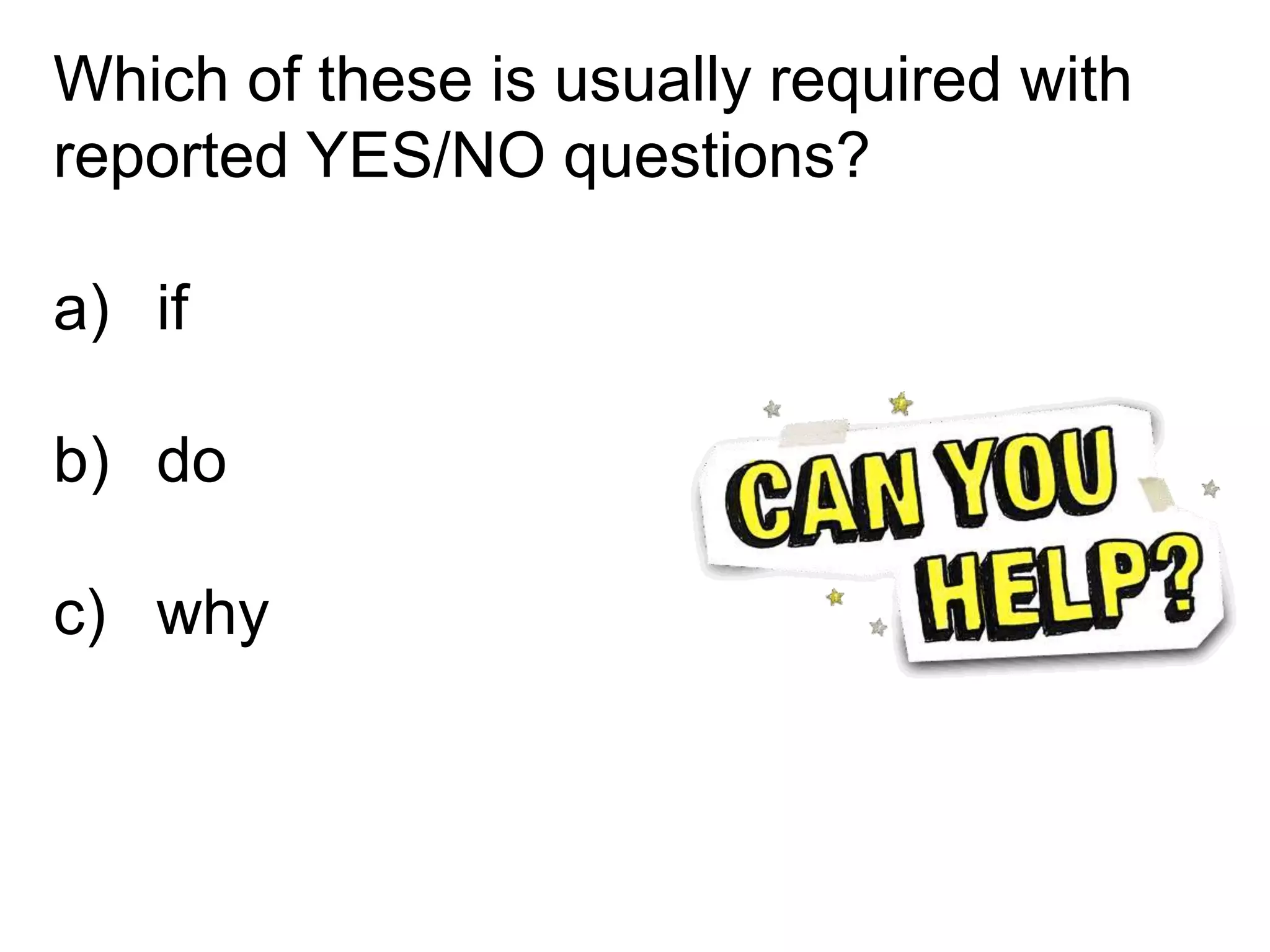 Which of these is usually required with
reported YES/NO questions?
a) if
b) do
c) why
 