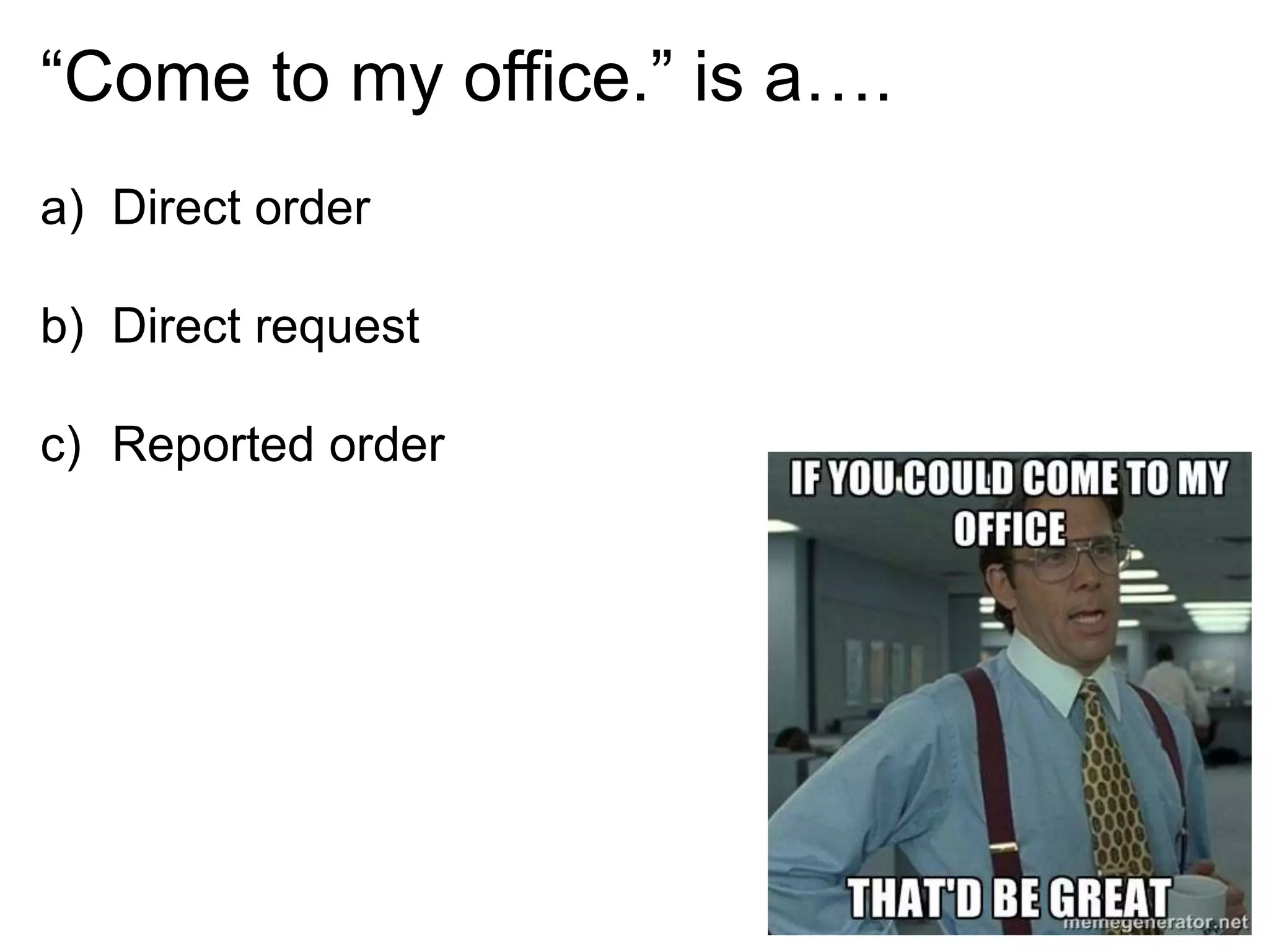 “Come to my office.” is a….
a) Direct order
b) Direct request
c) Reported order
 