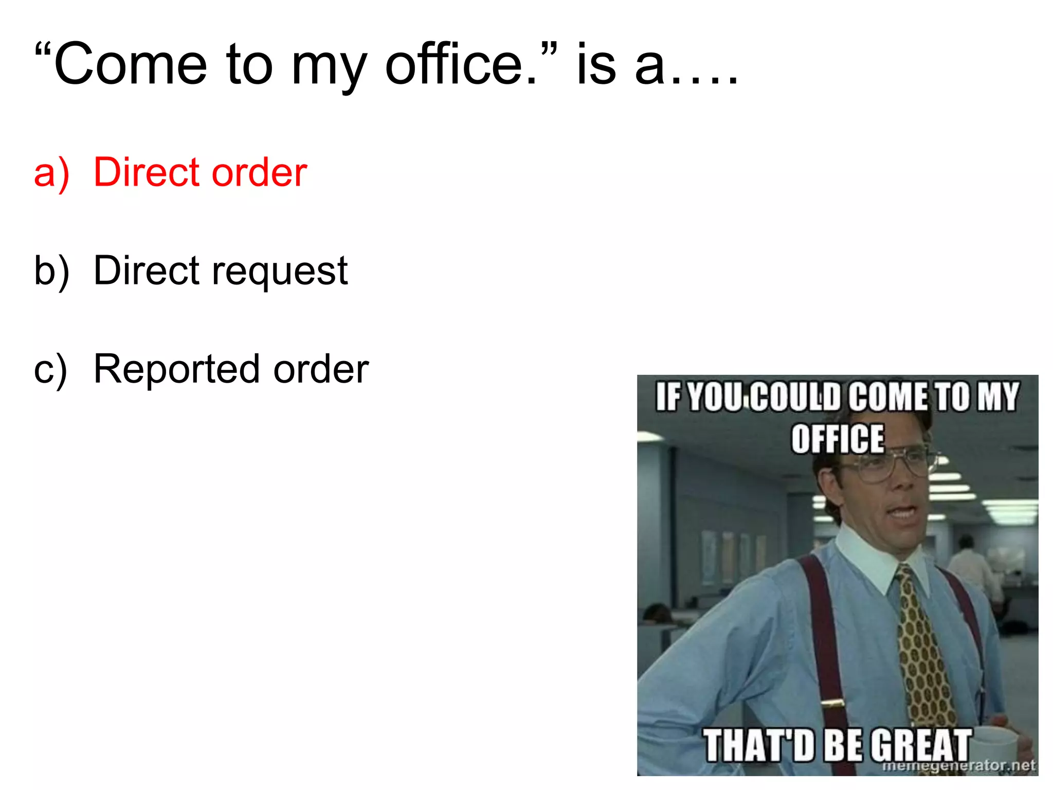 “Come to my office.” is a….
a) Direct order
b) Direct request
c) Reported order
 