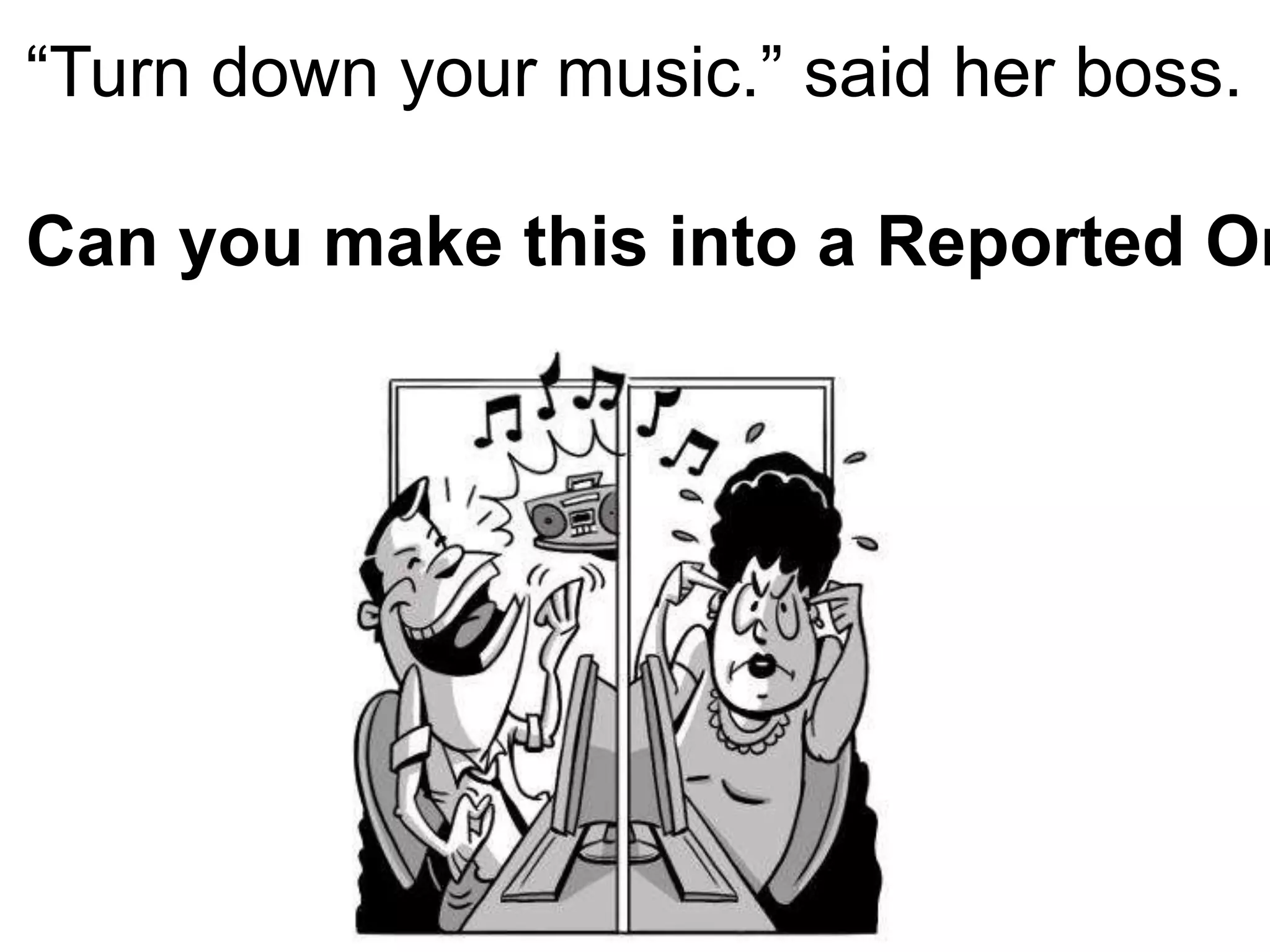 “Turn down your music.” said her boss.
Can you make this into a Reported Or
 