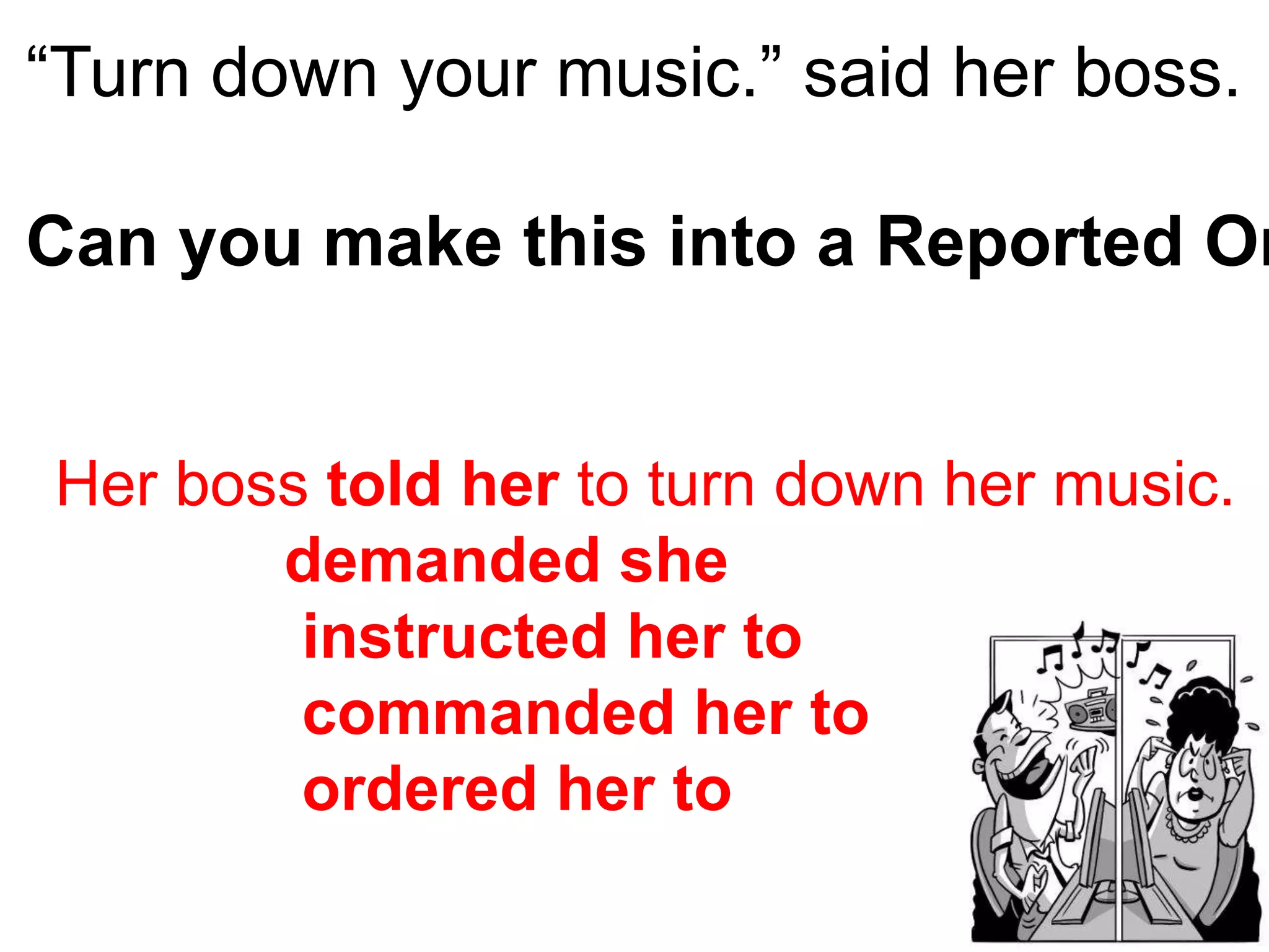 “Turn down your music.” said her boss.
Can you make this into a Reported Or
Her boss told her to turn down her music.
demanded she
instructed her to
commanded her to
ordered her to
 