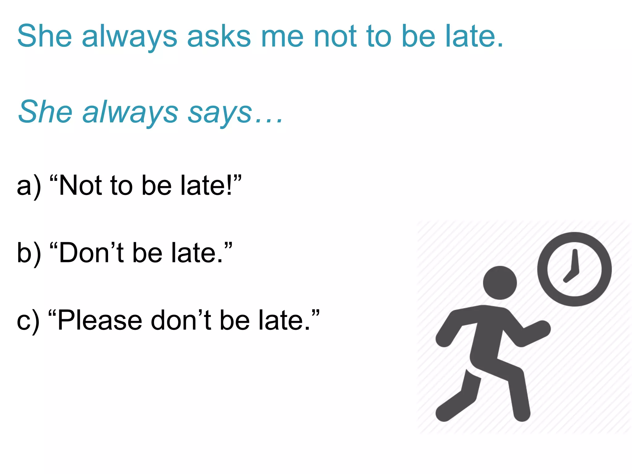 She always asks me not to be late.
She always says…
a) “Not to be late!”
b) “Don’t be late.”
c) “Please don’t be late.”
 