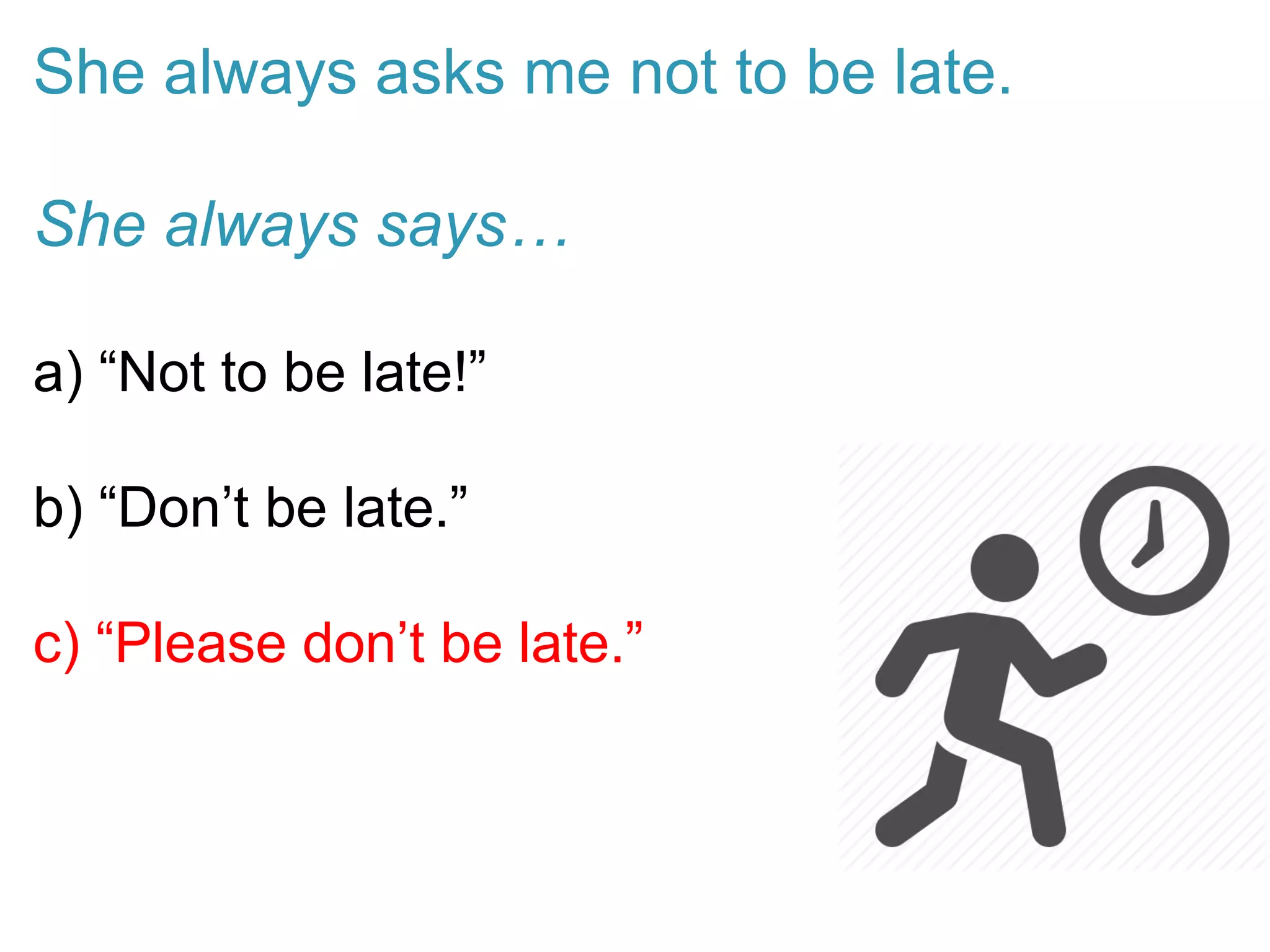 She always asks me not to be late.
She always says…
a) “Not to be late!”
b) “Don’t be late.”
c) “Please don’t be late.”
 
