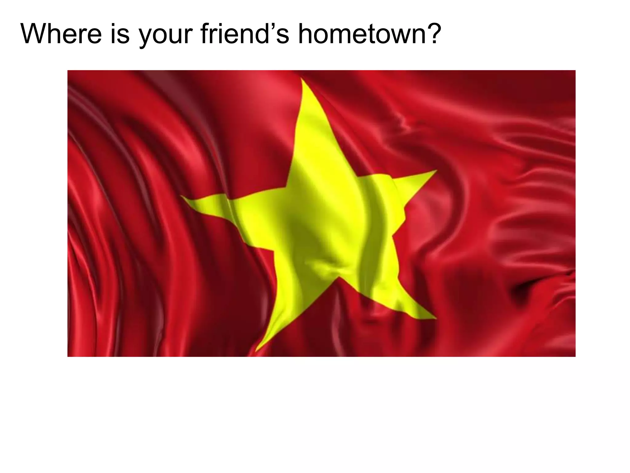 Where is your friend’s hometown?
 