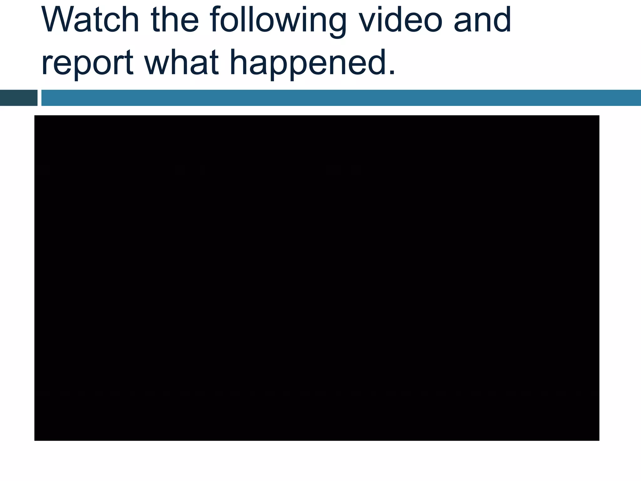 Watch the following video and
report what happened.
 