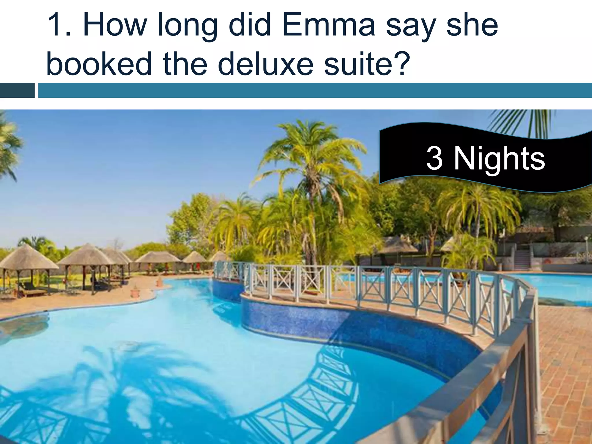 1. How long did Emma say she
booked the deluxe suite?
3 Nights
 